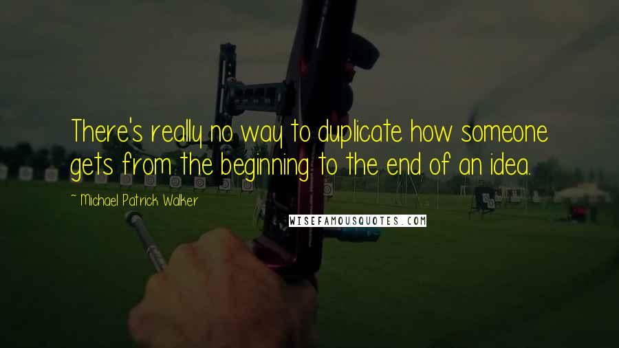 Michael Patrick Walker Quotes: There's really no way to duplicate how someone gets from the beginning to the end of an idea.