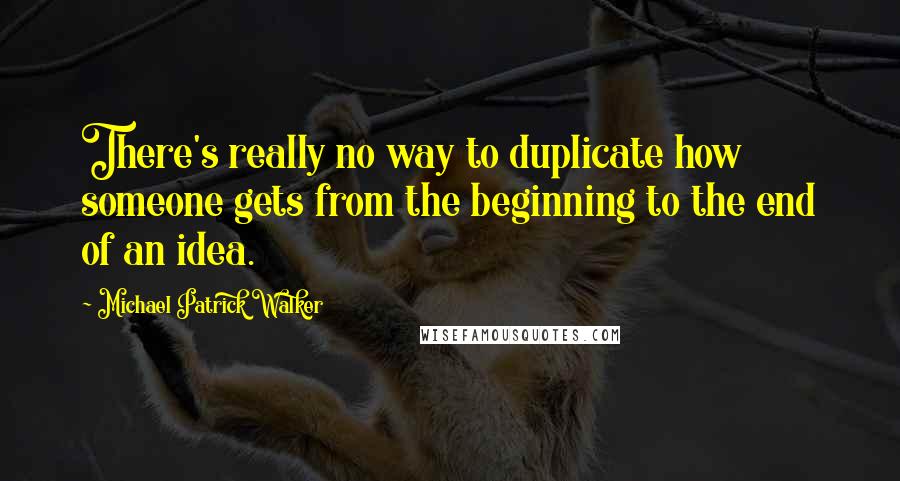 Michael Patrick Walker Quotes: There's really no way to duplicate how someone gets from the beginning to the end of an idea.
