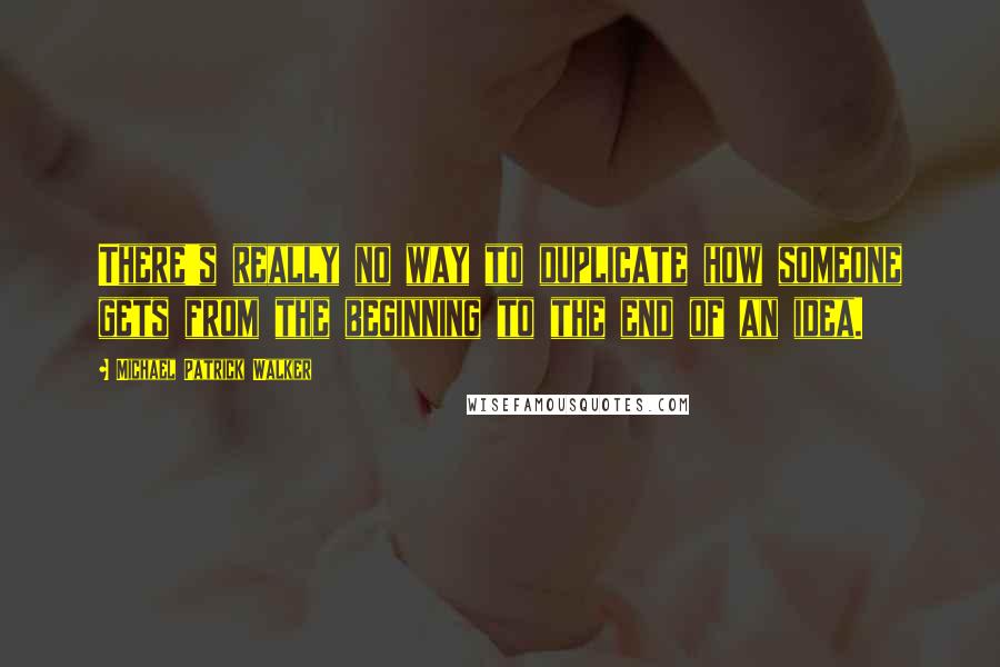 Michael Patrick Walker Quotes: There's really no way to duplicate how someone gets from the beginning to the end of an idea.