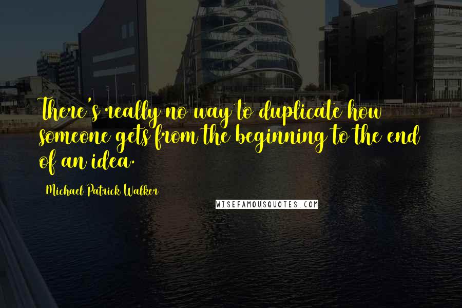 Michael Patrick Walker Quotes: There's really no way to duplicate how someone gets from the beginning to the end of an idea.