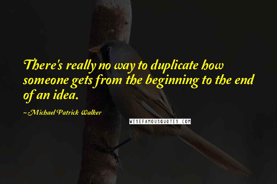 Michael Patrick Walker Quotes: There's really no way to duplicate how someone gets from the beginning to the end of an idea.