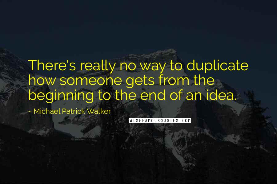 Michael Patrick Walker Quotes: There's really no way to duplicate how someone gets from the beginning to the end of an idea.