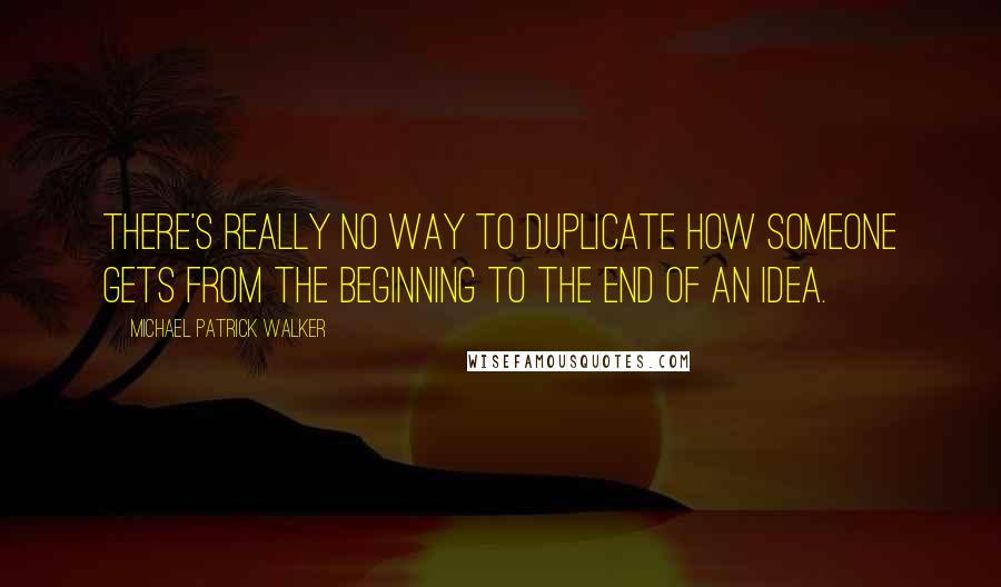 Michael Patrick Walker Quotes: There's really no way to duplicate how someone gets from the beginning to the end of an idea.