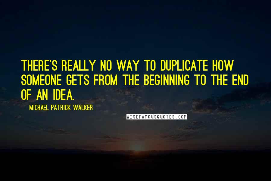 Michael Patrick Walker Quotes: There's really no way to duplicate how someone gets from the beginning to the end of an idea.