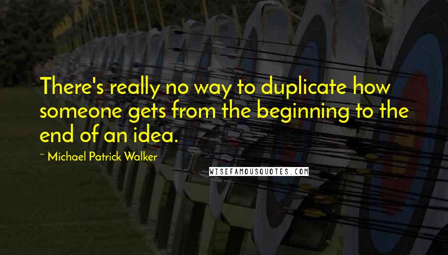 Michael Patrick Walker Quotes: There's really no way to duplicate how someone gets from the beginning to the end of an idea.