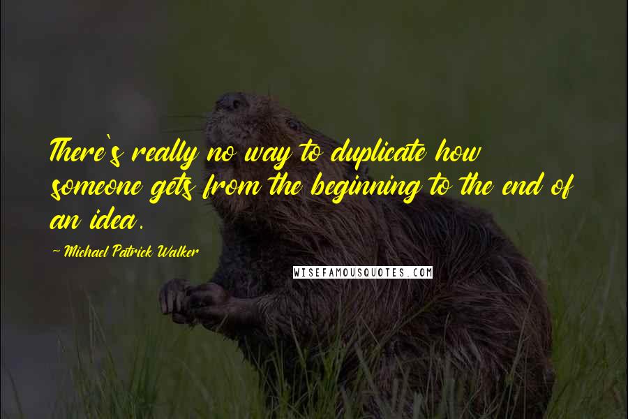 Michael Patrick Walker Quotes: There's really no way to duplicate how someone gets from the beginning to the end of an idea.