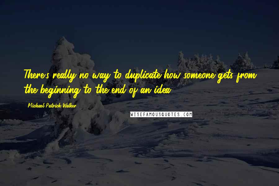 Michael Patrick Walker Quotes: There's really no way to duplicate how someone gets from the beginning to the end of an idea.