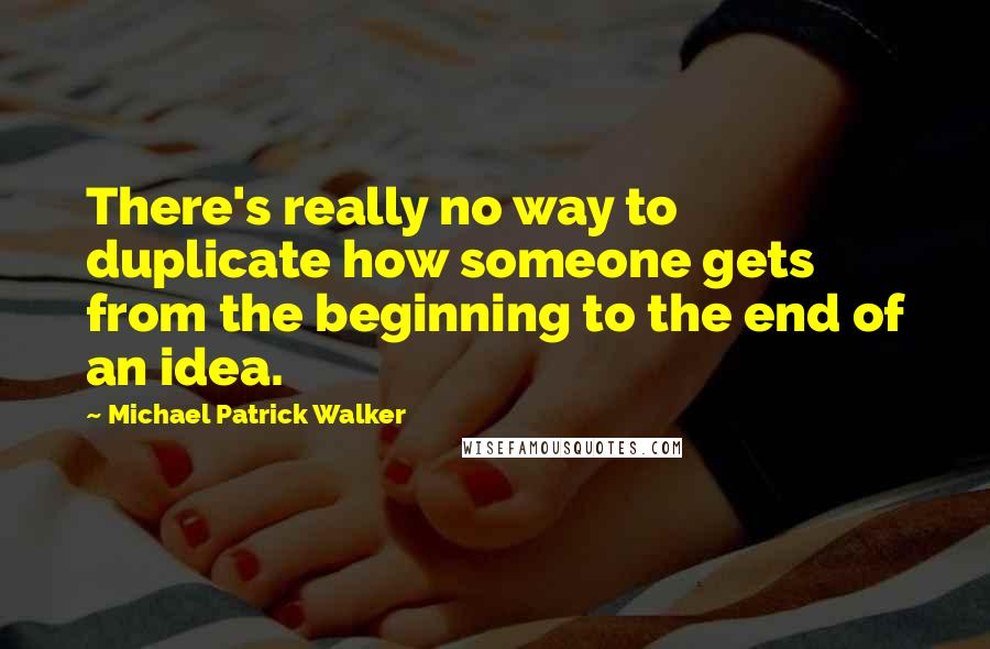 Michael Patrick Walker Quotes: There's really no way to duplicate how someone gets from the beginning to the end of an idea.