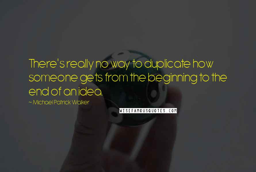 Michael Patrick Walker Quotes: There's really no way to duplicate how someone gets from the beginning to the end of an idea.