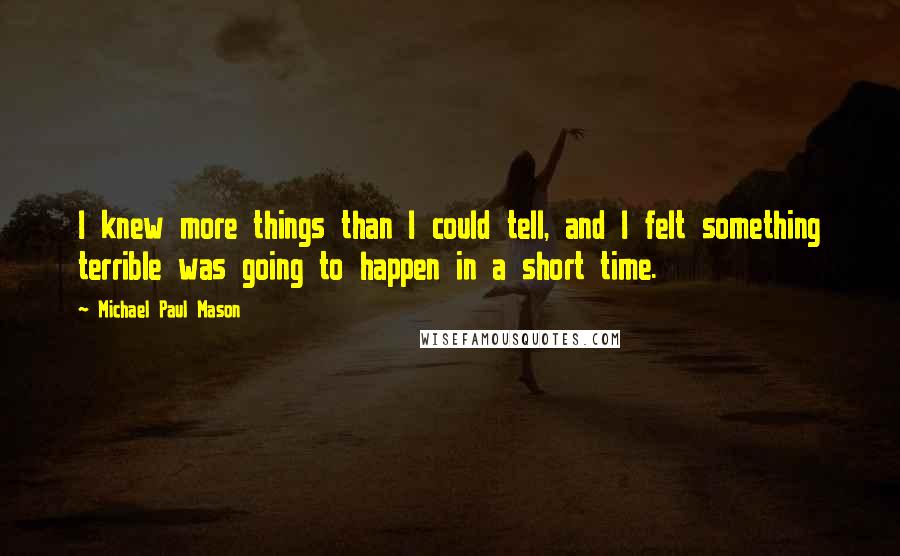 Michael Paul Mason Quotes: I knew more things than I could tell, and I felt something terrible was going to happen in a short time.