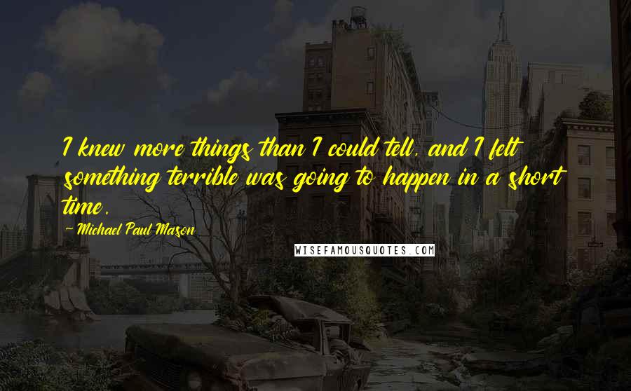 Michael Paul Mason Quotes: I knew more things than I could tell, and I felt something terrible was going to happen in a short time.