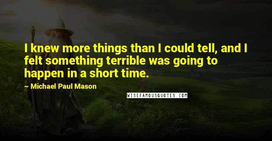Michael Paul Mason Quotes: I knew more things than I could tell, and I felt something terrible was going to happen in a short time.