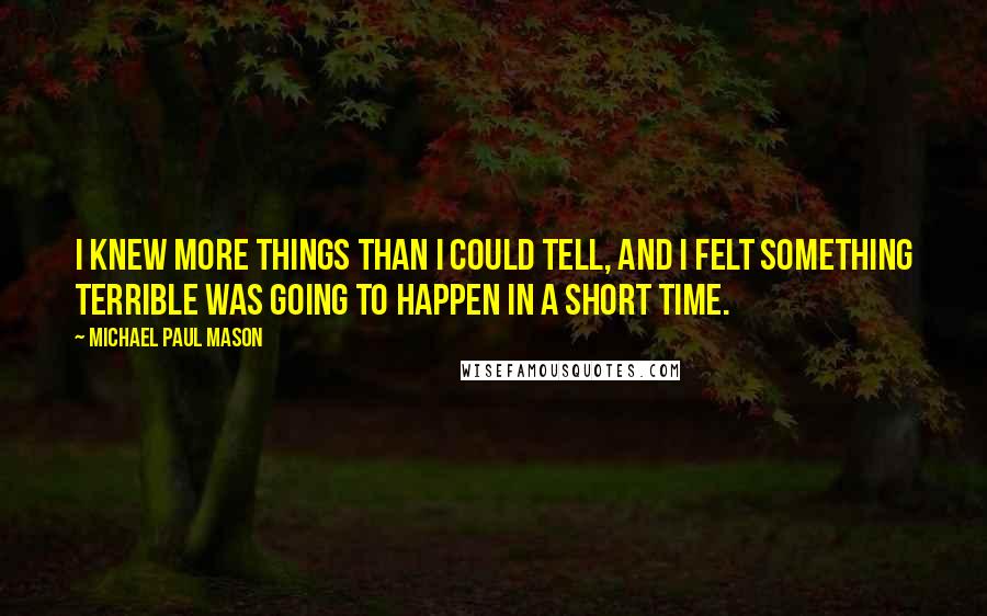 Michael Paul Mason Quotes: I knew more things than I could tell, and I felt something terrible was going to happen in a short time.