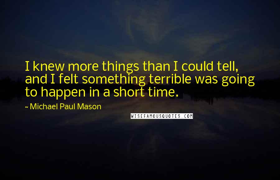 Michael Paul Mason Quotes: I knew more things than I could tell, and I felt something terrible was going to happen in a short time.