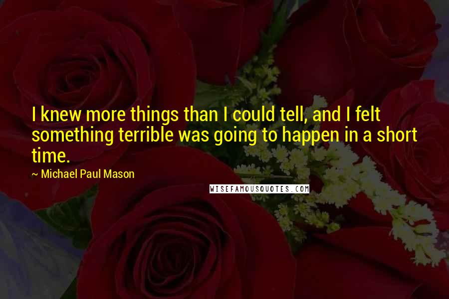 Michael Paul Mason Quotes: I knew more things than I could tell, and I felt something terrible was going to happen in a short time.