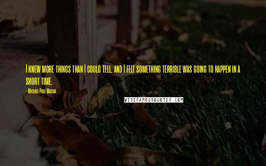 Michael Paul Mason Quotes: I knew more things than I could tell, and I felt something terrible was going to happen in a short time.