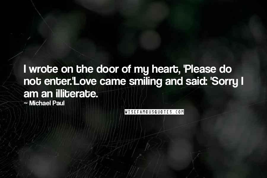 Michael Paul Quotes: I wrote on the door of my heart, 'Please do not enter.'Love came smiling and said: 'Sorry I am an illiterate.