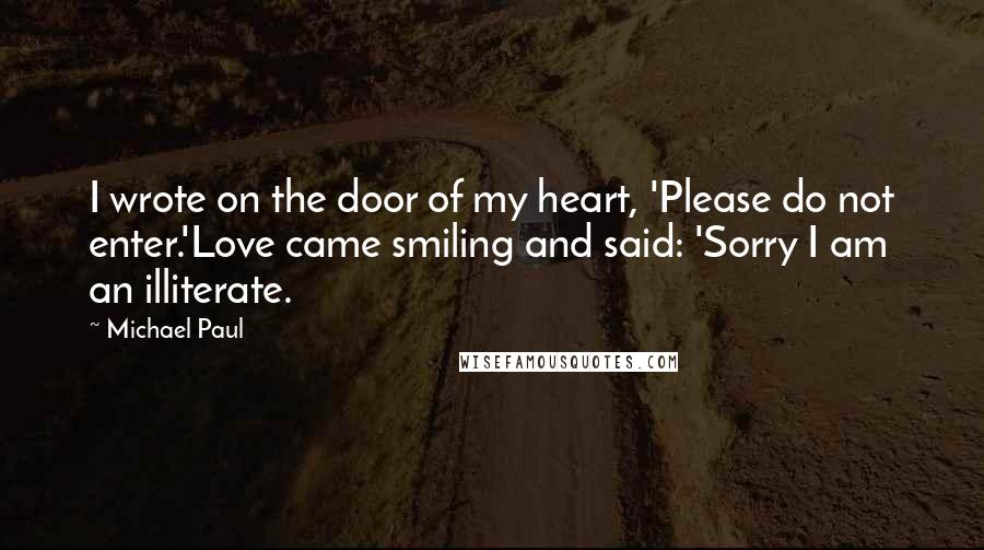 Michael Paul Quotes: I wrote on the door of my heart, 'Please do not enter.'Love came smiling and said: 'Sorry I am an illiterate.