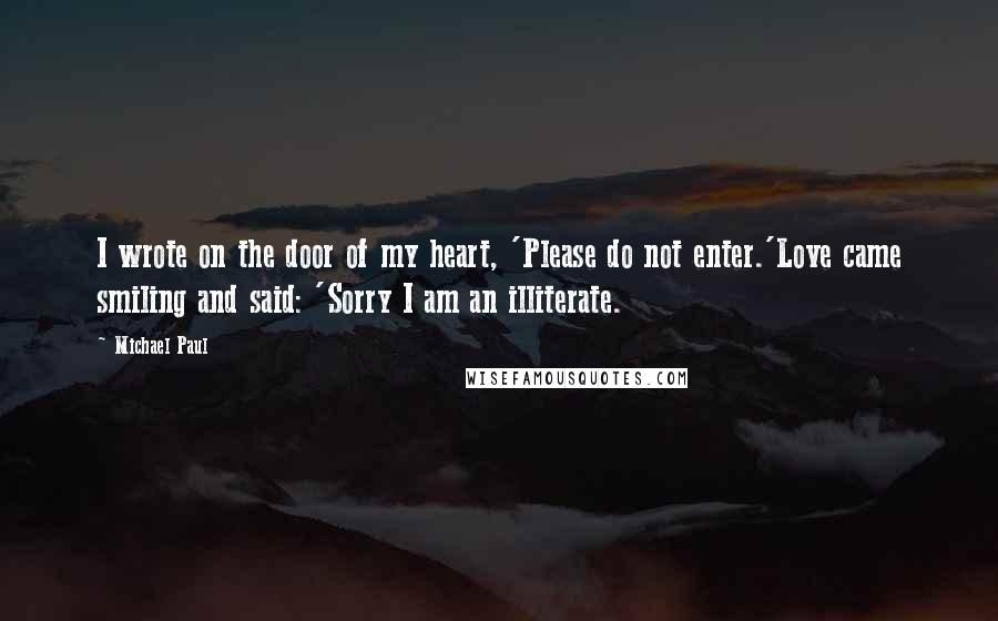 Michael Paul Quotes: I wrote on the door of my heart, 'Please do not enter.'Love came smiling and said: 'Sorry I am an illiterate.