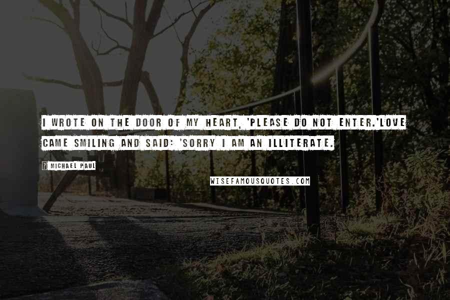 Michael Paul Quotes: I wrote on the door of my heart, 'Please do not enter.'Love came smiling and said: 'Sorry I am an illiterate.