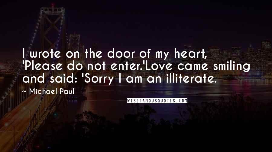 Michael Paul Quotes: I wrote on the door of my heart, 'Please do not enter.'Love came smiling and said: 'Sorry I am an illiterate.