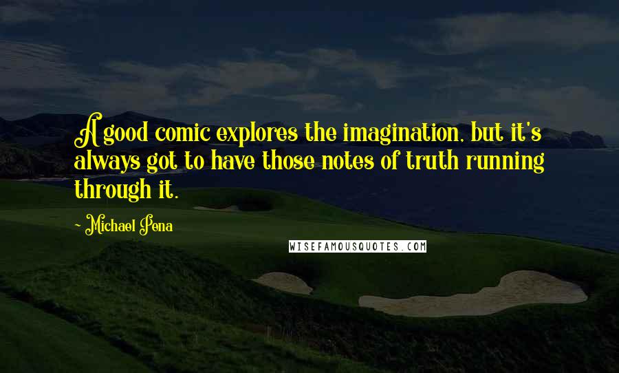 Michael Pena Quotes: A good comic explores the imagination, but it's always got to have those notes of truth running through it.