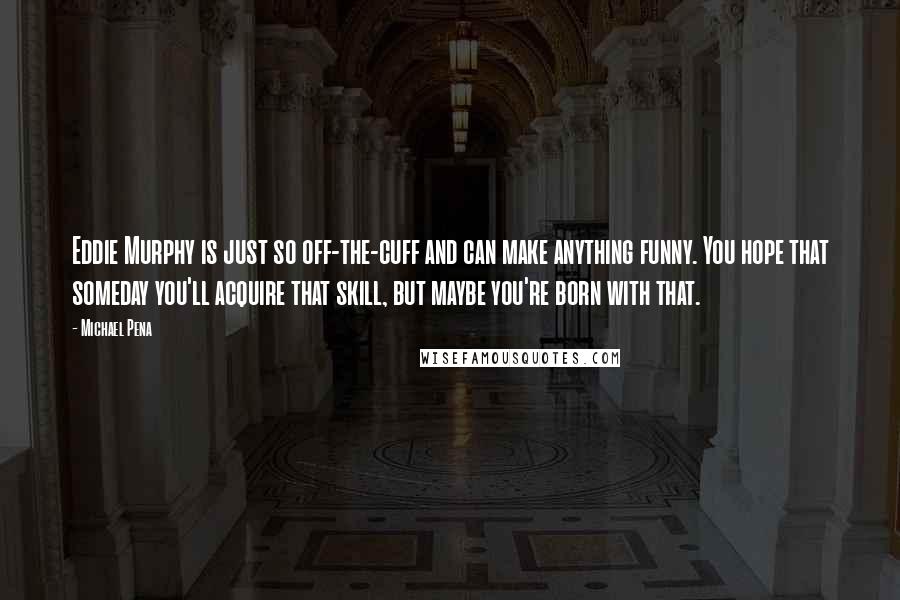 Michael Pena Quotes: Eddie Murphy is just so off-the-cuff and can make anything funny. You hope that someday you'll acquire that skill, but maybe you're born with that.