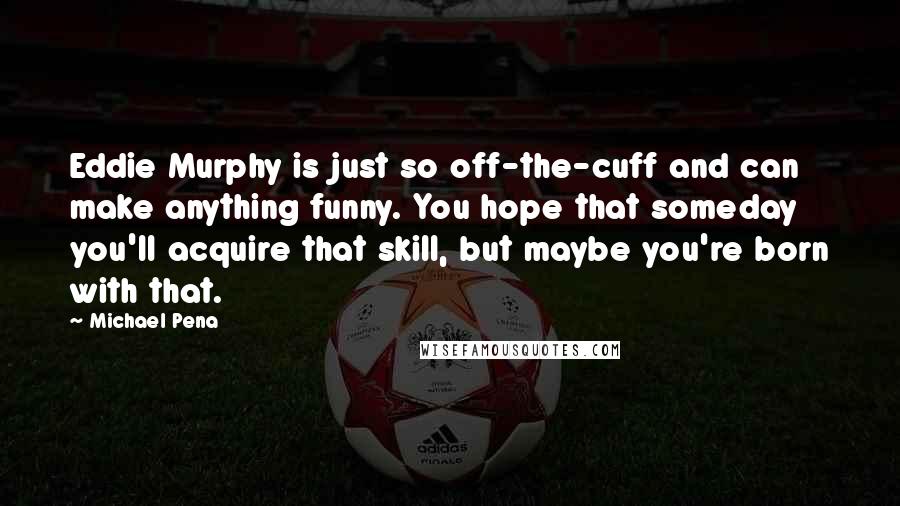 Michael Pena Quotes: Eddie Murphy is just so off-the-cuff and can make anything funny. You hope that someday you'll acquire that skill, but maybe you're born with that.