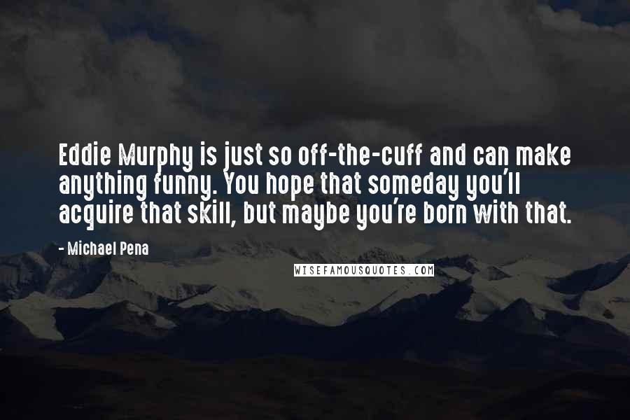 Michael Pena Quotes: Eddie Murphy is just so off-the-cuff and can make anything funny. You hope that someday you'll acquire that skill, but maybe you're born with that.