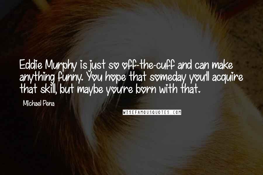 Michael Pena Quotes: Eddie Murphy is just so off-the-cuff and can make anything funny. You hope that someday you'll acquire that skill, but maybe you're born with that.