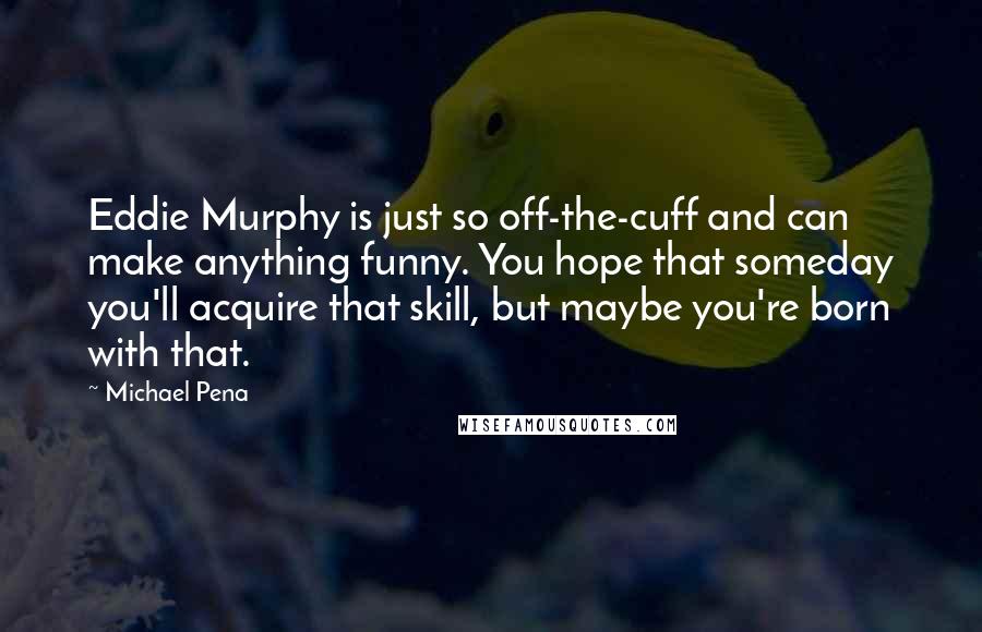 Michael Pena Quotes: Eddie Murphy is just so off-the-cuff and can make anything funny. You hope that someday you'll acquire that skill, but maybe you're born with that.