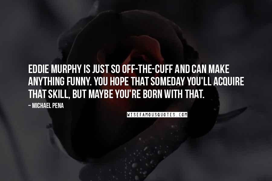 Michael Pena Quotes: Eddie Murphy is just so off-the-cuff and can make anything funny. You hope that someday you'll acquire that skill, but maybe you're born with that.