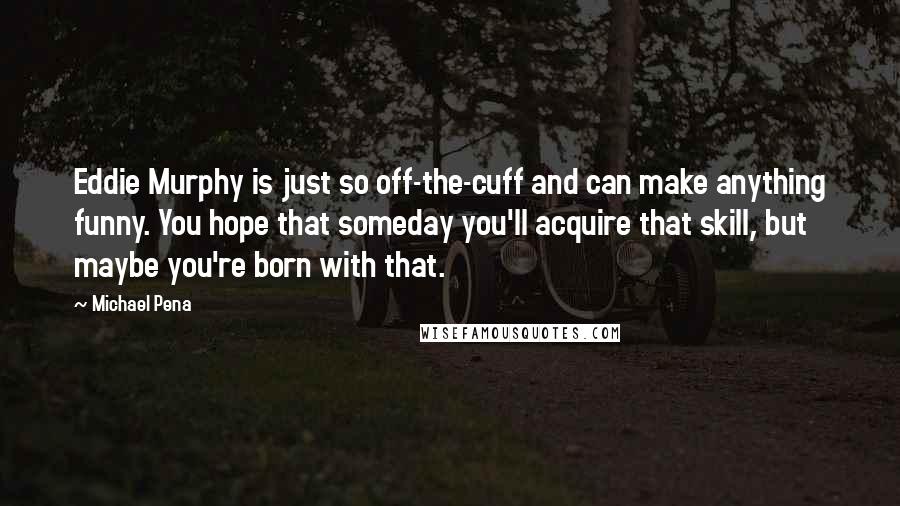 Michael Pena Quotes: Eddie Murphy is just so off-the-cuff and can make anything funny. You hope that someday you'll acquire that skill, but maybe you're born with that.