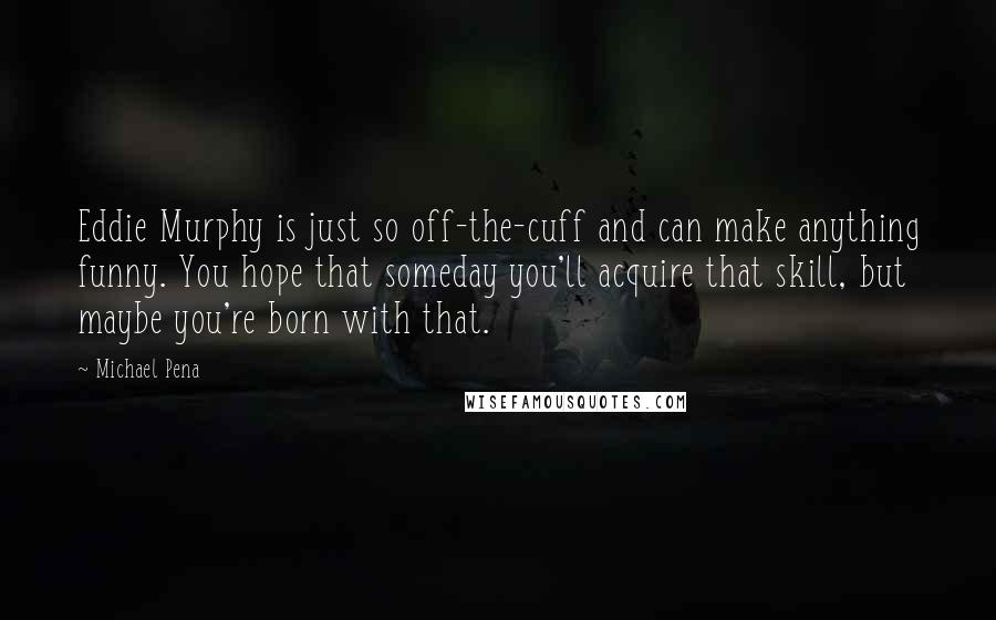 Michael Pena Quotes: Eddie Murphy is just so off-the-cuff and can make anything funny. You hope that someday you'll acquire that skill, but maybe you're born with that.