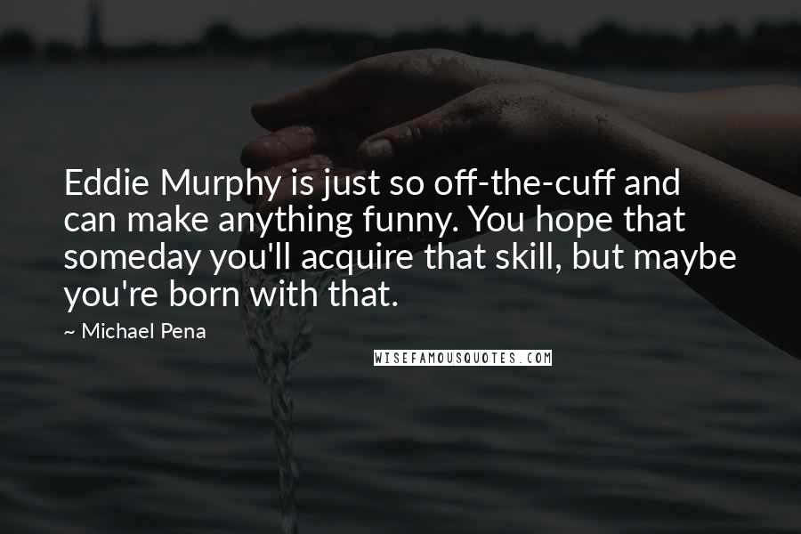 Michael Pena Quotes: Eddie Murphy is just so off-the-cuff and can make anything funny. You hope that someday you'll acquire that skill, but maybe you're born with that.