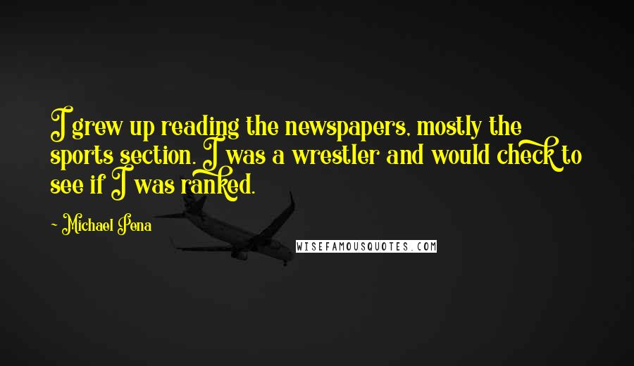 Michael Pena Quotes: I grew up reading the newspapers, mostly the sports section. I was a wrestler and would check to see if I was ranked.