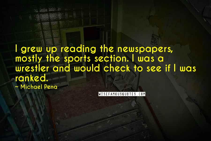 Michael Pena Quotes: I grew up reading the newspapers, mostly the sports section. I was a wrestler and would check to see if I was ranked.