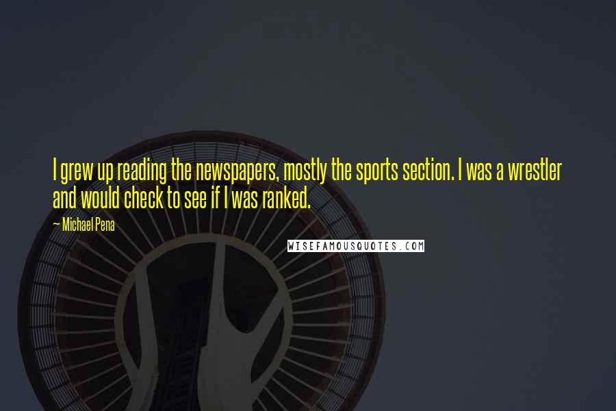 Michael Pena Quotes: I grew up reading the newspapers, mostly the sports section. I was a wrestler and would check to see if I was ranked.