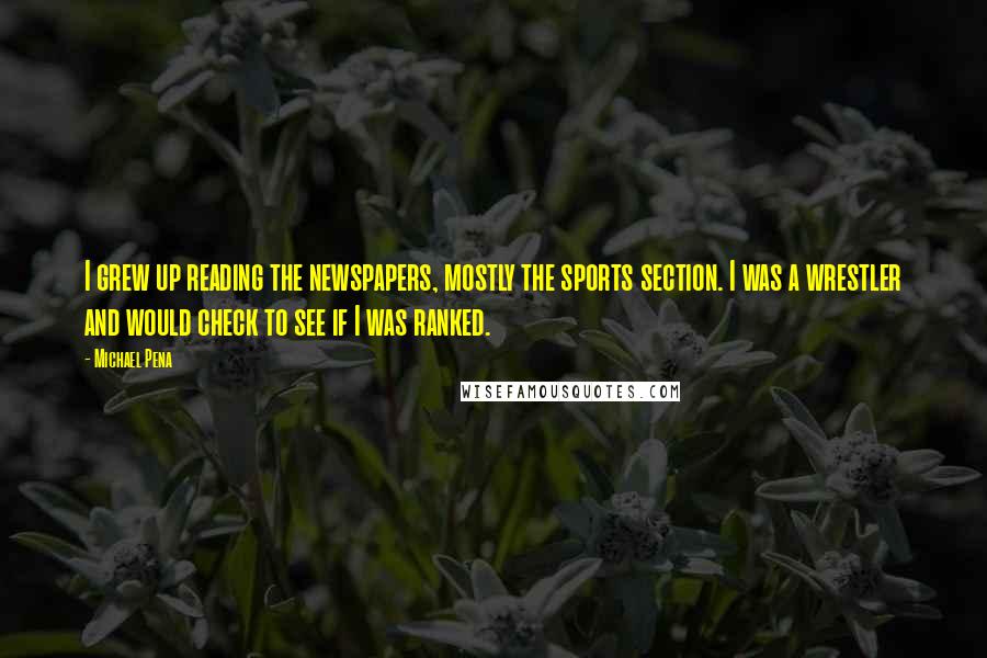 Michael Pena Quotes: I grew up reading the newspapers, mostly the sports section. I was a wrestler and would check to see if I was ranked.
