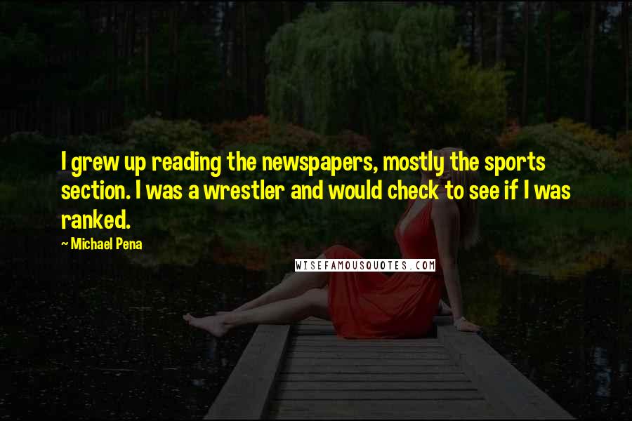 Michael Pena Quotes: I grew up reading the newspapers, mostly the sports section. I was a wrestler and would check to see if I was ranked.