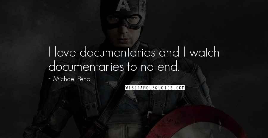 Michael Pena Quotes: I love documentaries and I watch documentaries to no end.