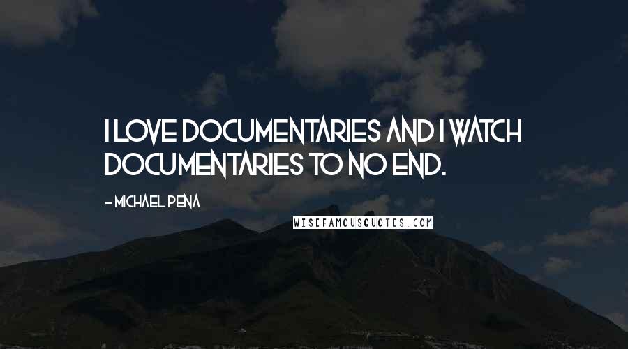 Michael Pena Quotes: I love documentaries and I watch documentaries to no end.