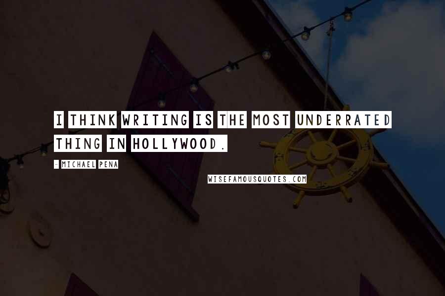 Michael Pena Quotes: I think writing is the most underrated thing in Hollywood.