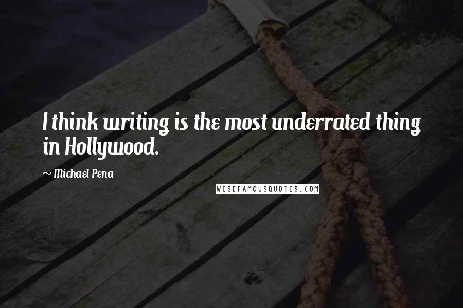 Michael Pena Quotes: I think writing is the most underrated thing in Hollywood.