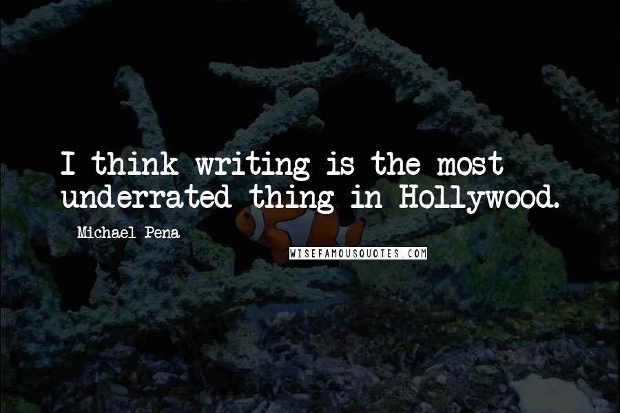 Michael Pena Quotes: I think writing is the most underrated thing in Hollywood.