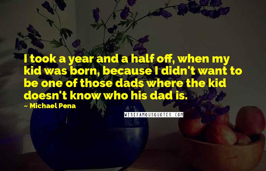 Michael Pena Quotes: I took a year and a half off, when my kid was born, because I didn't want to be one of those dads where the kid doesn't know who his dad is.