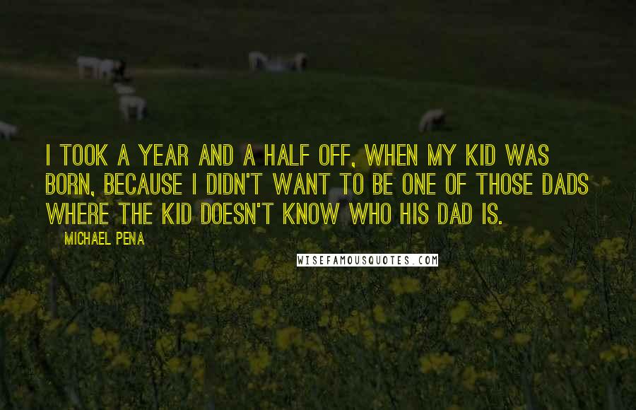 Michael Pena Quotes: I took a year and a half off, when my kid was born, because I didn't want to be one of those dads where the kid doesn't know who his dad is.