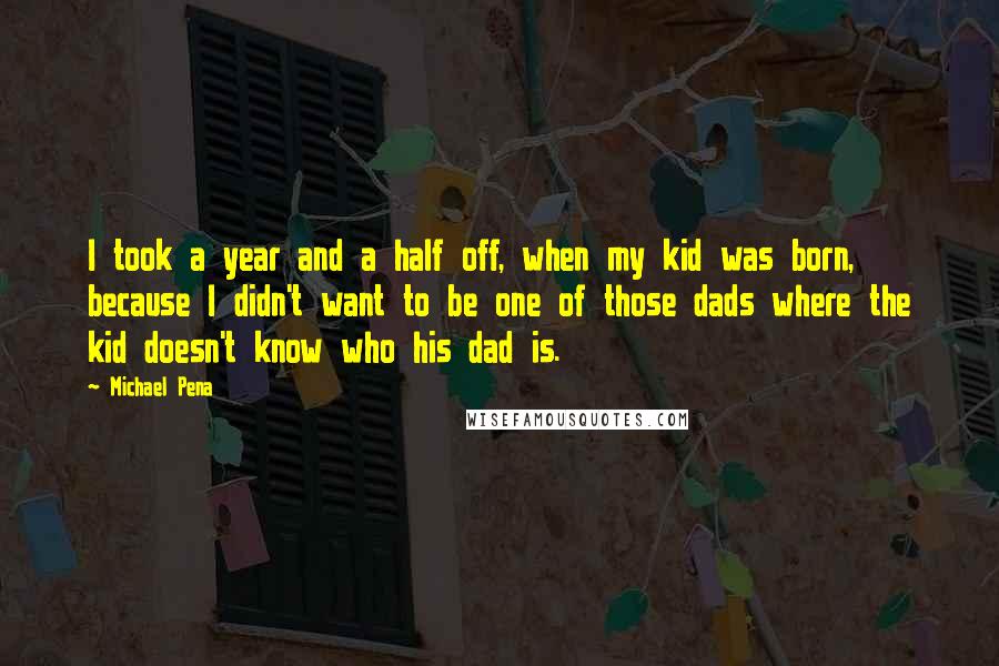 Michael Pena Quotes: I took a year and a half off, when my kid was born, because I didn't want to be one of those dads where the kid doesn't know who his dad is.