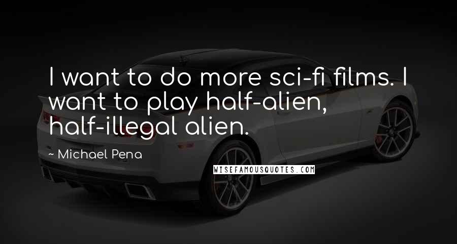 Michael Pena Quotes: I want to do more sci-fi films. I want to play half-alien, half-illegal alien.