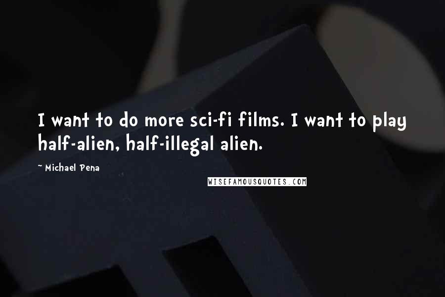 Michael Pena Quotes: I want to do more sci-fi films. I want to play half-alien, half-illegal alien.